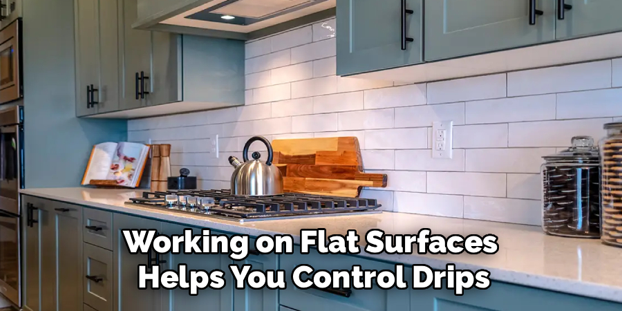 Working on Flat Surfaces 
Helps You Control Drips