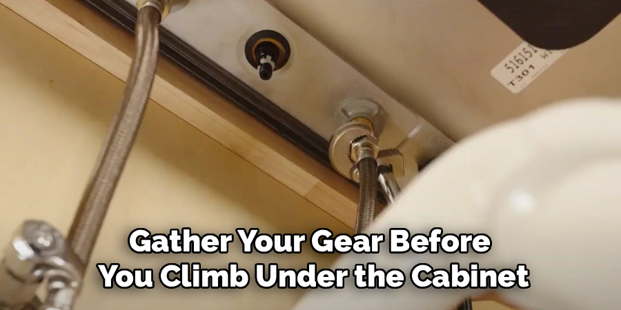 Gather Your Gear Before 
You Climb Under the Cabinet