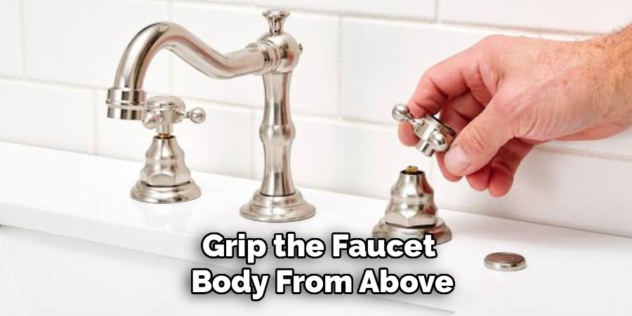 Grip the Faucet
 Body From Above