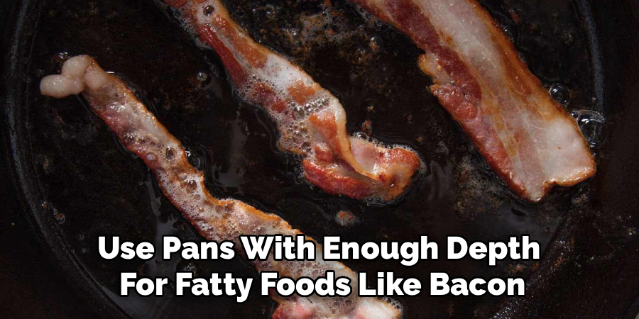 Use Pans With Enough Depth 
For Fatty Foods Like Bacon